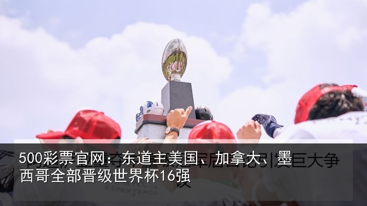 500彩票官网:东道主美国、加拿大、墨西哥全部晋级世界杯16强