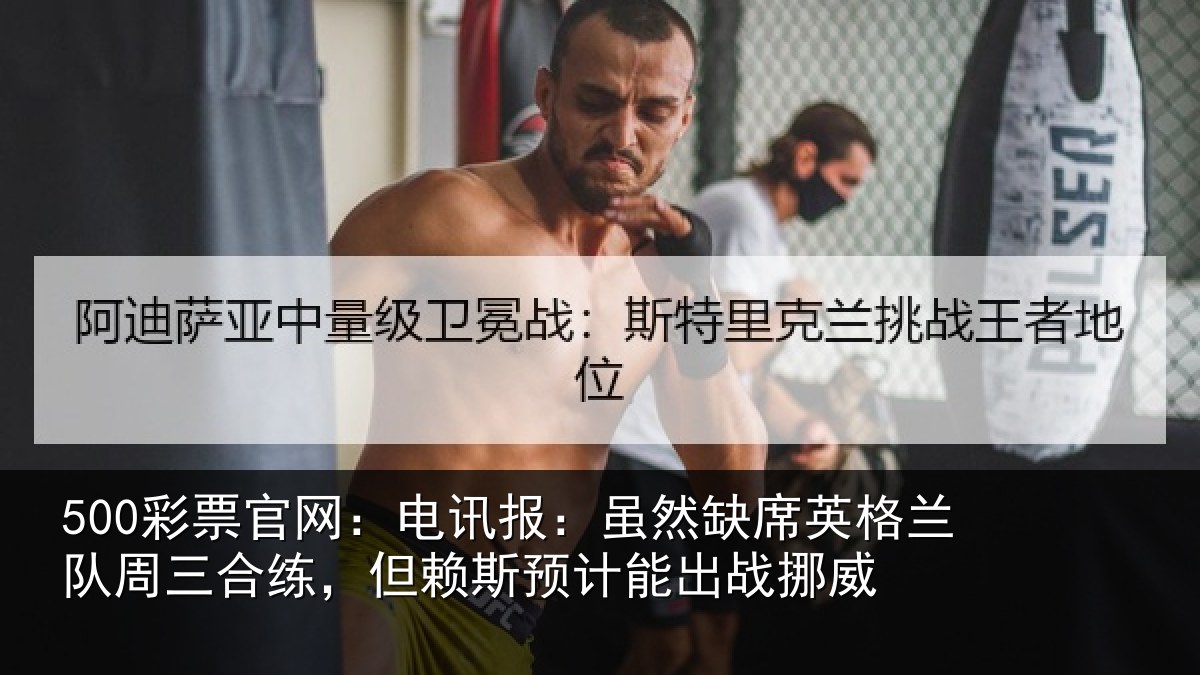 500彩票官网:电讯报:虽然缺席英格兰队周三合练,但赖斯预计能出战挪威