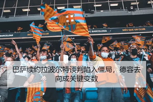 巴萨续约拉波尔特谈判陷入僵局，德容去向成关键变数