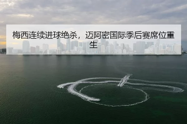mei-xi-lian-xu-jin-qiu-jue-sha-mai-a-mi-guo-ji-ji-hou-sai-xi-wei-chong-sheng-3-565.jpg