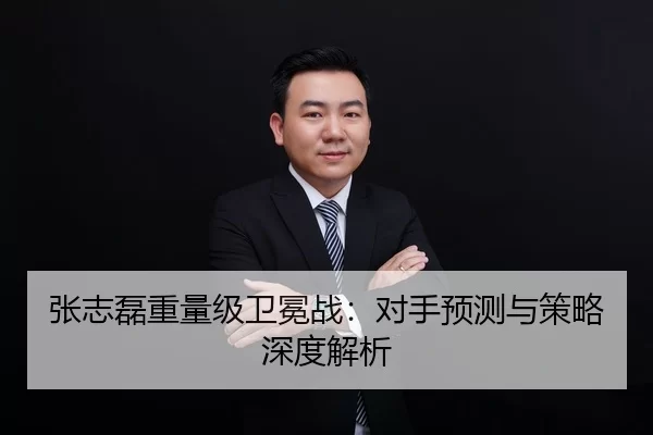 张志磊重量级卫冕战：对手预测与策略深度解析