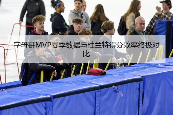 字母哥MVP赛季数据与杜兰特得分效率终极对比
