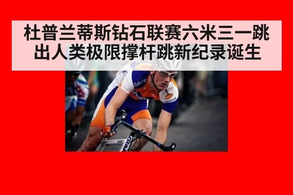 杜普兰蒂斯钻石联赛六米三一跳出人类极限撑杆跳新纪录诞生