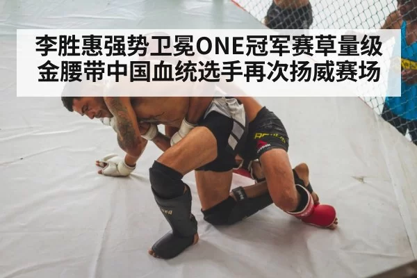 李胜惠强势卫冕ONE冠军赛草量级金腰带中国血统选手再次扬威赛场