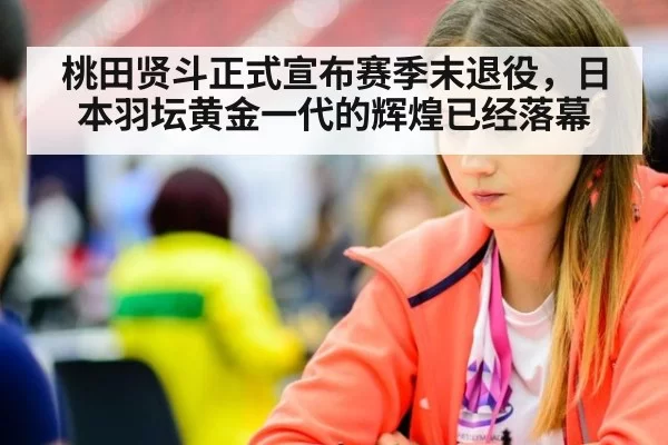 桃田贤斗正式宣布赛季末退役,日本羽坛黄金一代的辉煌已经落幕