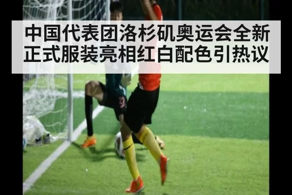 中国代表团洛杉矶奥运会全新正式服装亮相红白配色引热议