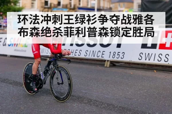 环法冲刺王绿衫争夺战雅各布森绝杀菲利普森锁定胜局