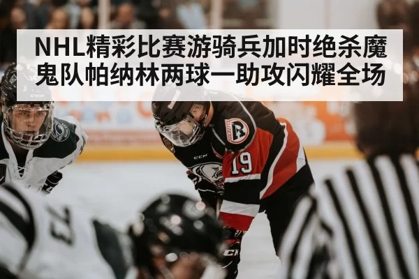 NHL精彩比赛游骑兵加时绝杀魔鬼队帕纳林两球一助攻闪耀全场