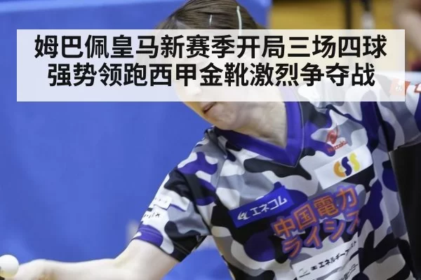 姆巴佩皇马新赛季开局三场四球强势领跑西甲金靴激烈争夺战