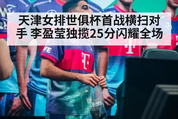 天津女排世俱杯首战横扫对手 李盈莹独揽25分闪耀全场