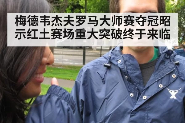 梅德韦杰夫罗马大师赛夺冠昭示红土赛场重大突破终于来临