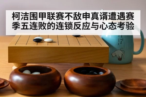 柯洁围甲联赛不敌申真谞遭遇赛季五连败的连锁反应与心态考验
