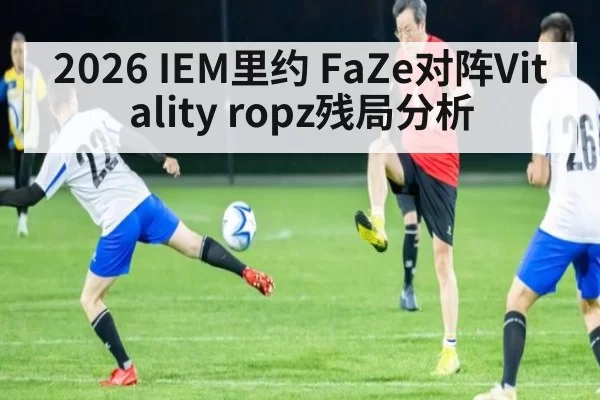 2026 IEM里约 FaZe对阵Vitality ropz残局分析